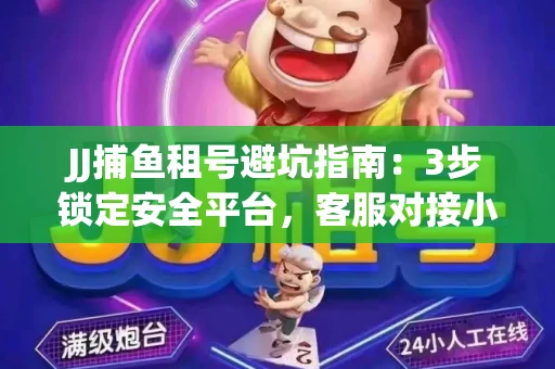 JJ捕鱼租号避坑指南：3步锁定安全平台，客服对接小技巧全公开